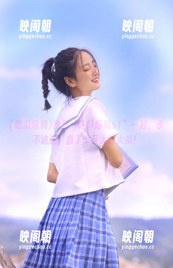 我和“吃瓜爆料51”一起，永不迷路，翻了个巨大的大瓜！