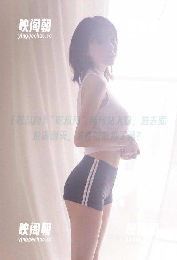 “吃瓜网”新网站入口，进去就能嗨翻天，准备好吃瓜了吗？