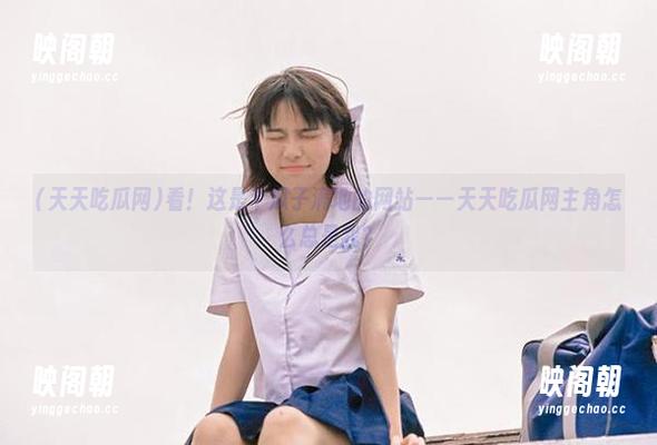 看！这是个瓜子满地的网站——天天吃瓜网主角怎么总是我？